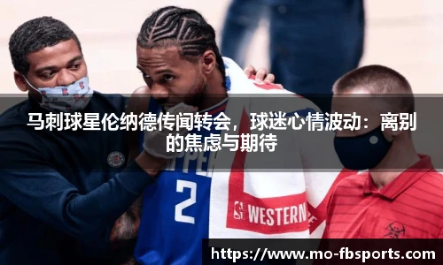 马刺球星伦纳德传闻转会，球迷心情波动：离别的焦虑与期待